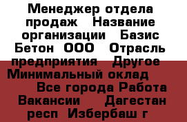 Менеджер отдела продаж › Название организации ­ Базис-Бетон, ООО › Отрасль предприятия ­ Другое › Минимальный оклад ­ 20 000 - Все города Работа » Вакансии   . Дагестан респ.,Избербаш г.